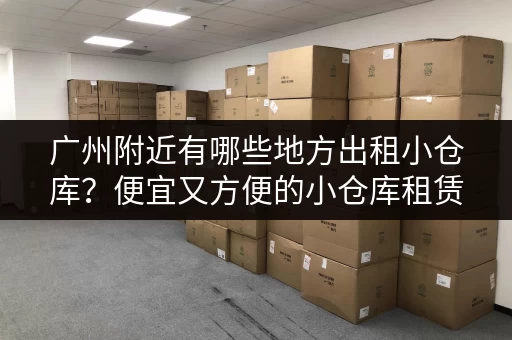 广州附近有哪些地方出租小仓库？便宜又方便的小仓库租赁推荐！