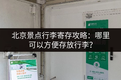 北京景点行李寄存攻略：哪里可以方便存放行李？