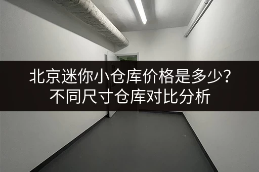 北京迷你小仓库价格是多少？不同尺寸仓库对比分析