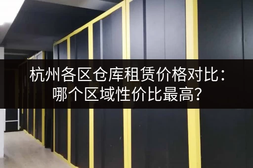 杭州各区仓库租赁价格对比：哪个区域性价比最高？