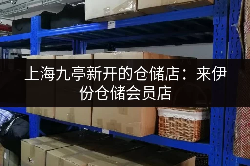 上海九亭新开的仓储店：来伊份仓储会员店，满足你的购物需求！