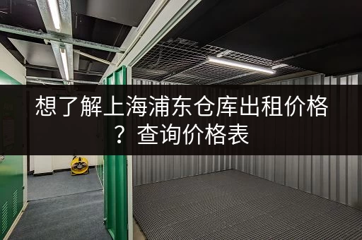 想了解上海浦东仓库出租价格？查询价格表，轻松选租