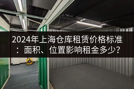 2024年上海仓库租赁价格标准：面积、位置影响租金多少？