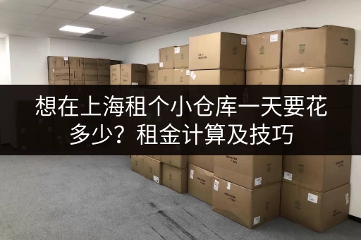想在上海租个小仓库一天要花多少？租金计算及技巧