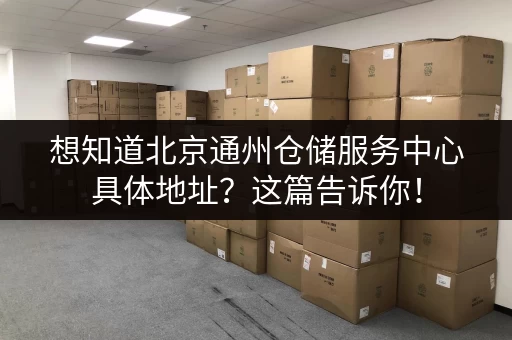 想知道北京通州仓储服务中心具体地址？这篇告诉你！