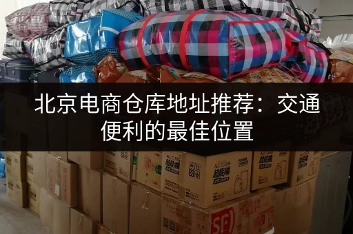 北京电商仓库地址推荐：交通便利的最佳位置