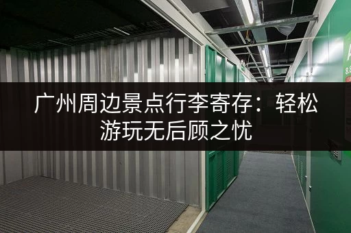 广州周边景点行李寄存：轻松游玩无后顾之忧