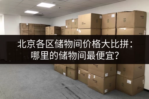 北京各区储物间价格大比拼：哪里的储物间最便宜？