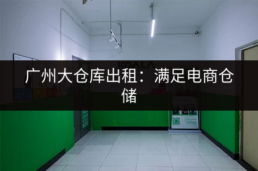 广州大仓库出租：满足电商仓储，物流运输等多种需求