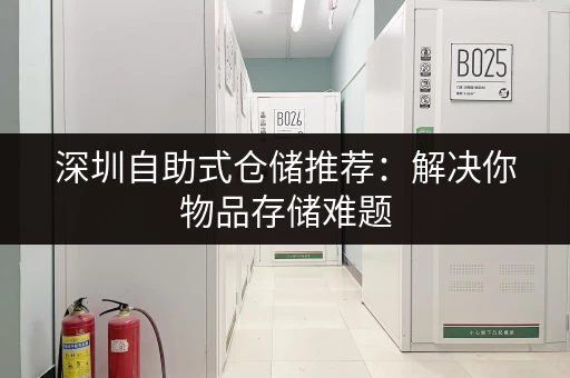 深圳自助式仓储推荐：解决你物品存储难题