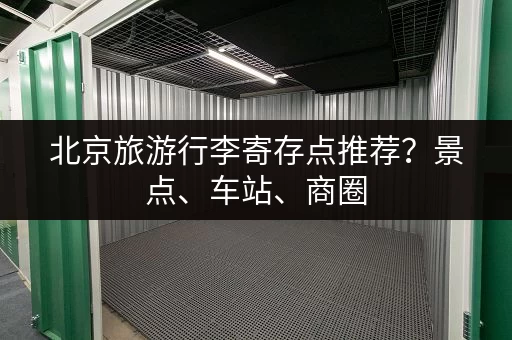 北京旅游行李寄存点推荐？景点、车站、商圈，总有一家适合你！