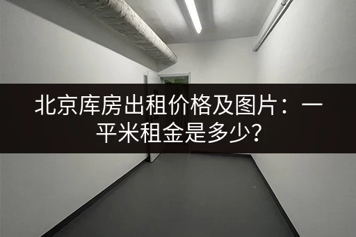 北京库房出租价格及图片：一平米租金是多少？