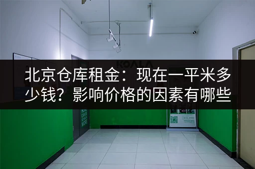 北京仓库租金：现在一平米多少钱？影响价格的因素有哪些？