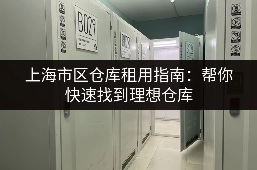 上海市区仓库租用指南：帮你快速找到理想仓库
