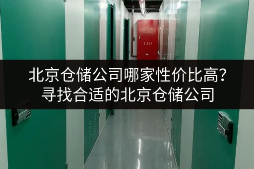 北京仓储公司哪家性价比高？寻找合适的北京仓储公司