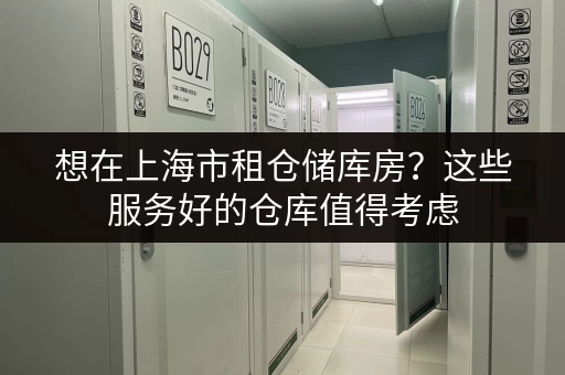 想在上海市租仓储库房？这些服务好的仓库值得考虑
