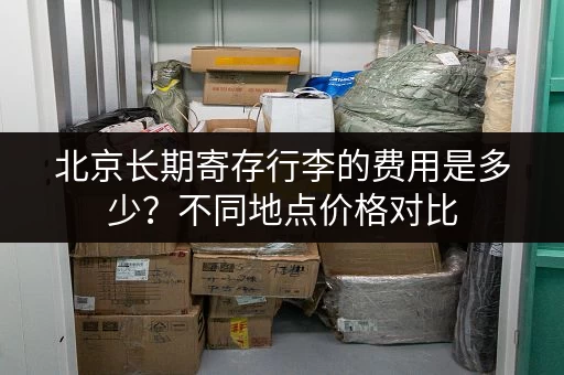 北京长期寄存行李的费用是多少？不同地点价格对比