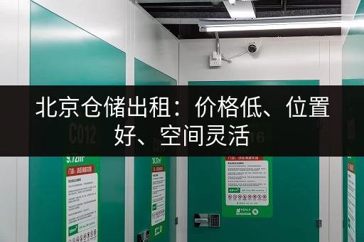 北京仓储出租：价格低、位置好、空间灵活，多种选择任您挑！