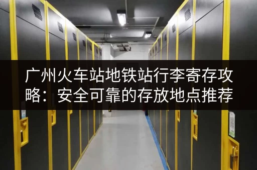 广州火车站地铁站行李寄存攻略：安全可靠的存放地点推荐