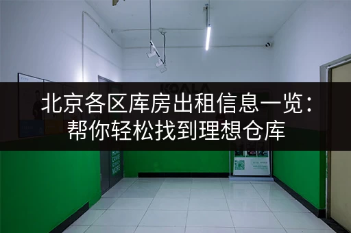 北京各区库房出租信息一览：帮你轻松找到理想仓库