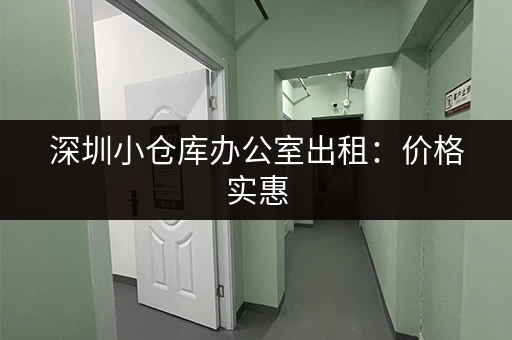 深圳小仓库办公室出租：价格实惠，位置优越，拎包入住！