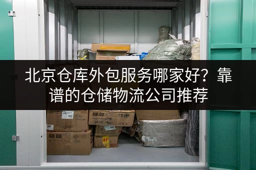 北京仓库外包服务哪家好？靠谱的仓储物流公司推荐