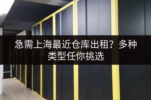 急需上海最近仓库出租？多种类型任你挑选