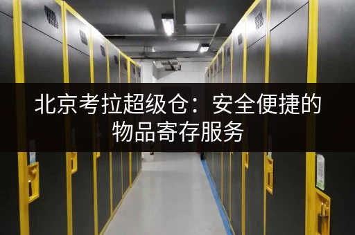 北京考拉超级仓：安全便捷的物品寄存服务，值得信赖！