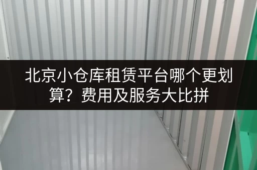 北京小仓库租赁平台哪个更划算？费用及服务大比拼