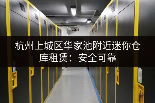 杭州上城区华家池附近迷你仓库租赁：安全可靠，随存随取