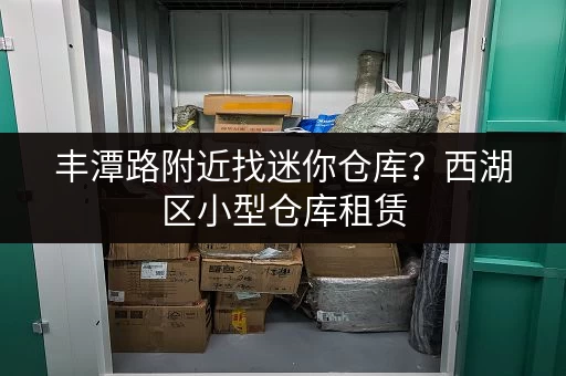 丰潭路附近找迷你仓库？西湖区小型仓库租赁，方便快捷！