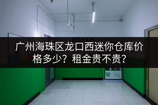 广州海珠区龙口西迷你仓库价格多少？租金贵不贵？