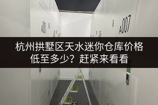 杭州拱墅区天水迷你仓库价格低至多少？赶紧来看看