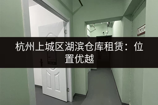 杭州上城区湖滨仓库租赁：位置优越，交通便利，租金实惠