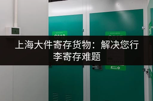 上海大件寄存货物：解决您行李寄存难题，安全可靠又便捷
