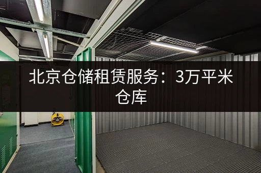 北京仓储租赁服务：3万平米仓库，多种尺寸，随存随取方便快捷