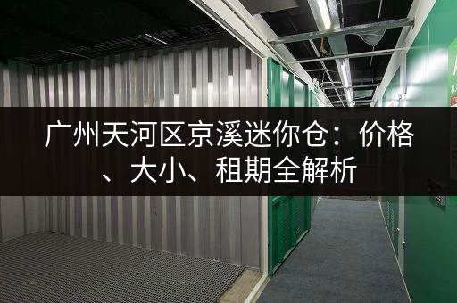 广州天河区京溪迷你仓：价格、大小、租期全解析