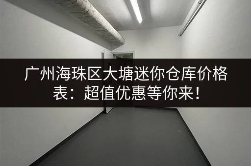 广州海珠区大塘迷你仓库价格表：超值优惠等你来！