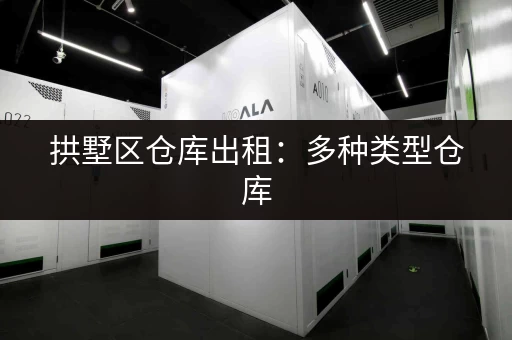 拱墅区仓库出租：多种类型仓库，满足您的各种需求