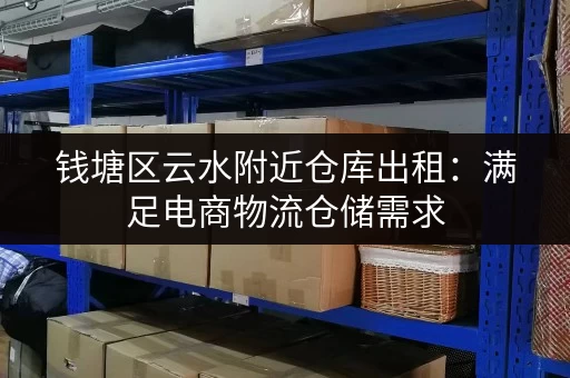 钱塘区云水附近仓库出租：满足电商物流仓储需求