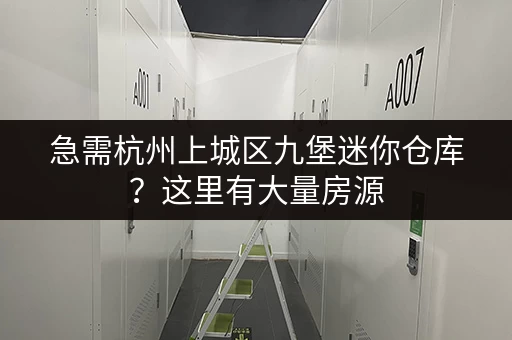 急需杭州上城区九堡迷你仓库？这里有大量房源，任您挑选