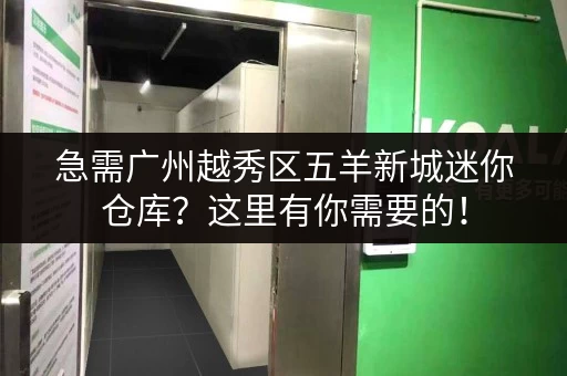 急需广州越秀区五羊新城迷你仓库？这里有你需要的！