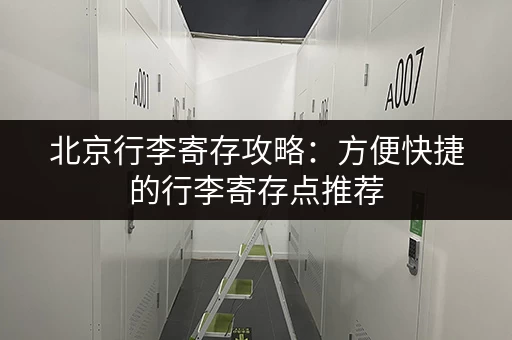 北京行李寄存攻略：方便快捷的行李寄存点推荐