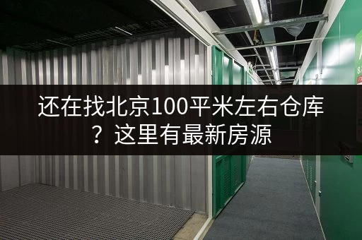 还在找北京100平米左右仓库？这里有最新房源，省心省力，快速租赁！