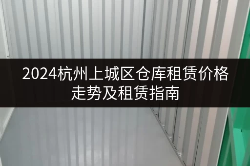 2024杭州上城区仓库租赁价格走势及租赁指南