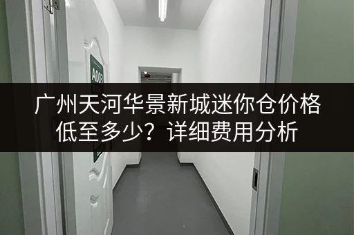 广州天河华景新城迷你仓价格低至多少？详细费用分析