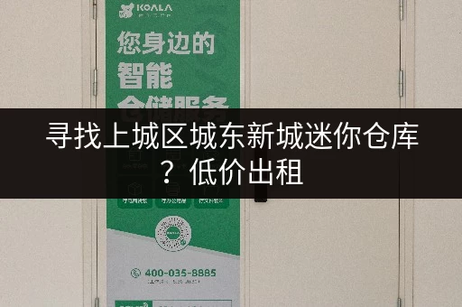 寻找上城区城东新城迷你仓库？低价出租，安全可靠！