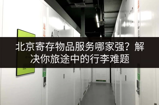 北京寄存物品服务哪家强？解决你旅途中的行李难题