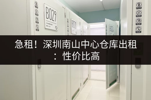 急租！深圳南山中心仓库出租：性价比高，交通便利
