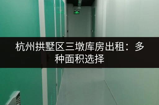 杭州拱墅区三墩库房出租：多种面积选择，价格优惠！